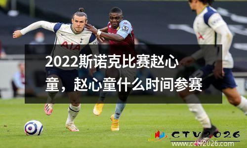 2022斯诺克比赛赵心童，赵心童什么时间参赛