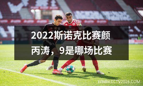 2022斯诺克比赛颜丙涛，9是哪场比赛