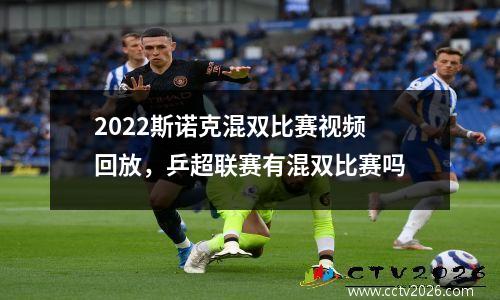 2022斯诺克混双比赛视频回放，乒超联赛有混双比赛吗