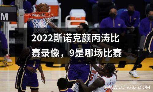 2022斯诺克颜丙涛比赛录像，9是哪场比赛