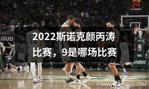 2022斯诺克颜丙涛比赛，9是哪场比赛