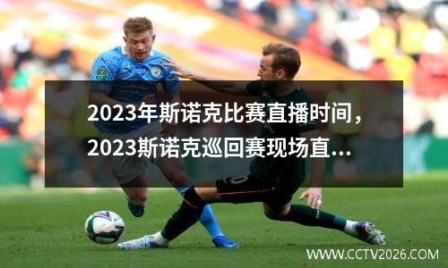 2023年斯诺克比赛直播时间，2023斯诺克巡回赛现场直播