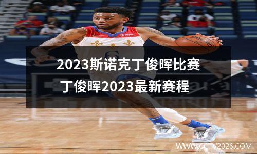 2023斯诺克丁俊晖比赛 丁俊晖2023最新赛程