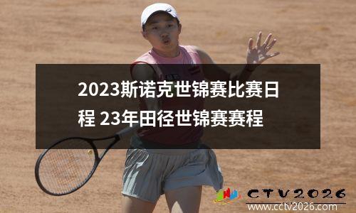 2023斯诺克世锦赛比赛日程 23年田径世锦赛赛程