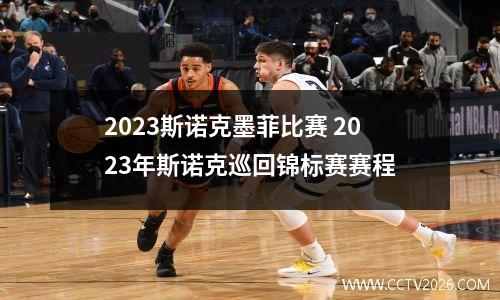 2023斯诺克墨菲比赛 2023年斯诺克巡回锦标赛赛程