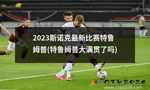 2023斯诺克最新比赛特鲁姆普(特鲁姆普大满贯了吗)