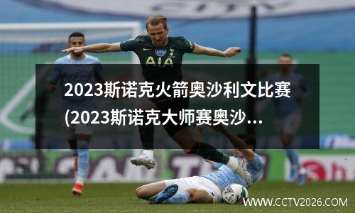 2023斯诺克火箭奥沙利文比赛(2023斯诺克大师赛奥沙利文输了吗)