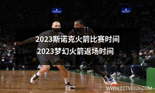 2023斯诺克火箭比赛时间 2023梦幻火箭返场时间