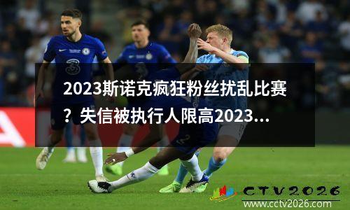 2023斯诺克疯狂粉丝扰乱比赛？失信被执行人限高2023年撤销了吗