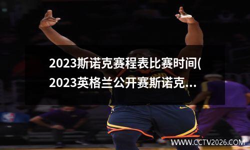 2023斯诺克赛程表比赛时间(2023英格兰公开赛斯诺克赛程)