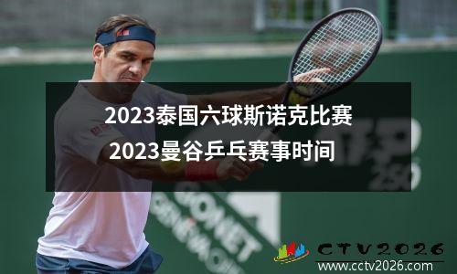 2023泰国六球斯诺克比赛 2023曼谷乒乓赛事时间