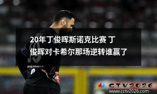 20年丁俊晖斯诺克比赛 丁俊晖对卡希尔那场逆转谁赢了