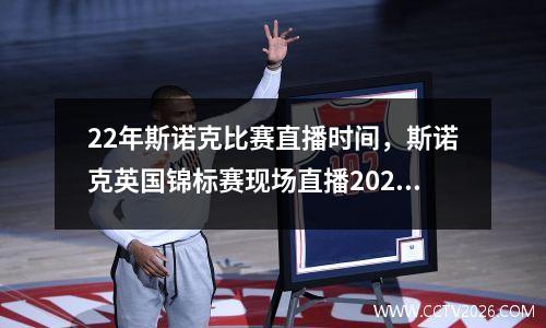 22年斯诺克比赛直播时间，斯诺克英国锦标赛现场直播2023年比赛时间表