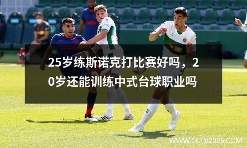 25岁练斯诺克打比赛好吗，20岁还能训练中式台球职业吗