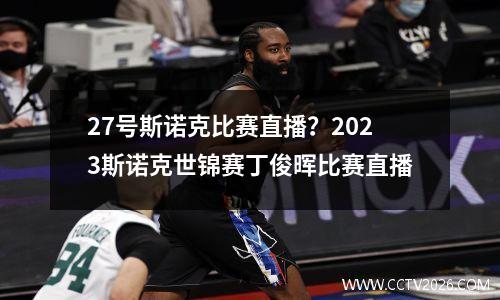 27号斯诺克比赛直播？2023斯诺克世锦赛丁俊晖比赛直播