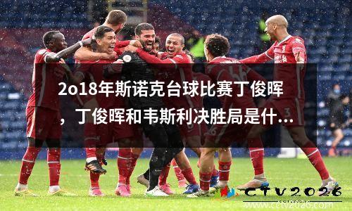 2o18年斯诺克台球比赛丁俊晖，丁俊晖和韦斯利决胜局是什么比赛