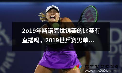 2o19年斯诺克世锦赛的比赛有直播吗，2019世乒赛男单决赛直播