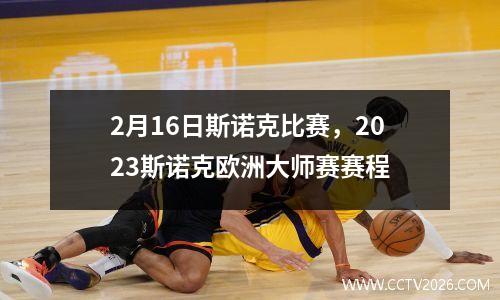 2月16日斯诺克比赛，2023斯诺克欧洲大师赛赛程