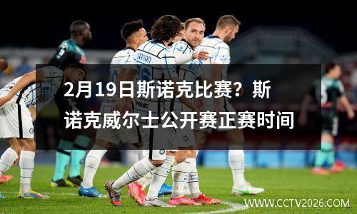 2月19日斯诺克比赛？斯诺克威尔士公开赛正赛时间