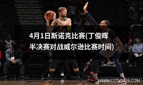 4月1日斯诺克比赛(丁俊晖半决赛对战威尔逊比赛时间)