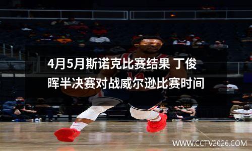 4月5月斯诺克比赛结果 丁俊晖半决赛对战威尔逊比赛时间