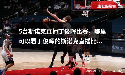 5台斯诺克直播丁俊晖比赛，哪里可以看丁俊晖的斯诺克直播比赛