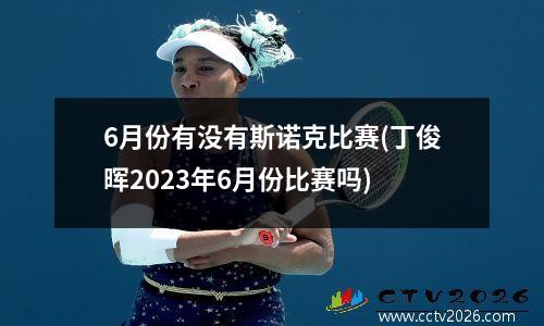 6月份有没有斯诺克比赛(丁俊晖2023年6月份比赛吗)