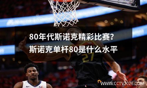 80年代斯诺克精彩比赛？斯诺克单杆80是什么水平