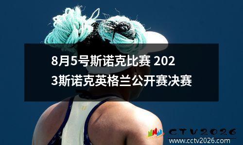 8月5号斯诺克比赛 2023斯诺克英格兰公开赛决赛