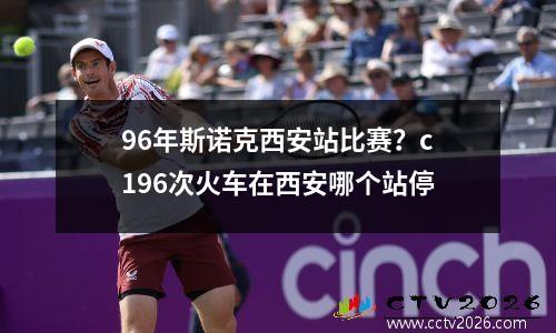 96年斯诺克西安站比赛？c196次火车在西安哪个站停