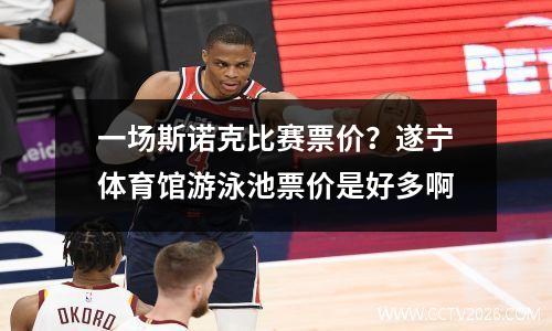 一场斯诺克比赛票价？遂宁体育馆游泳池票价是好多啊