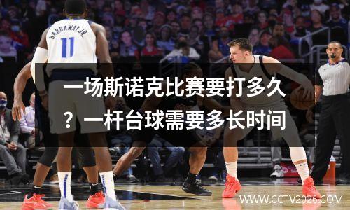 一场斯诺克比赛要打多久？一杆台球需要多长时间