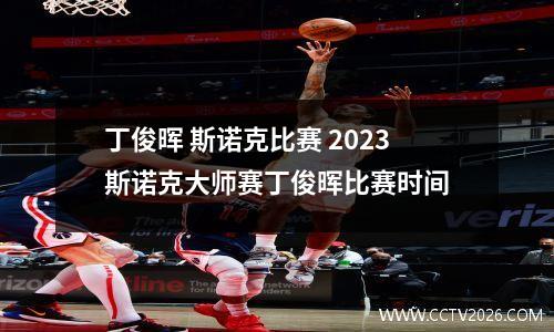 丁俊晖 斯诺克比赛 2023斯诺克大师赛丁俊晖比赛时间