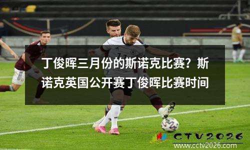 丁俊晖三月份的斯诺克比赛？斯诺克英国公开赛丁俊晖比赛时间
