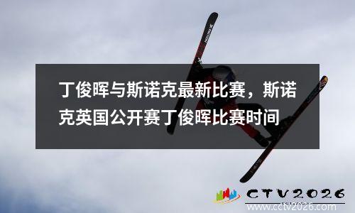 丁俊晖与斯诺克最新比赛，斯诺克英国公开赛丁俊晖比赛时间