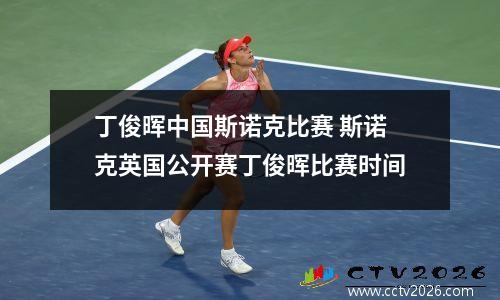 丁俊晖中国斯诺克比赛 斯诺克英国公开赛丁俊晖比赛时间