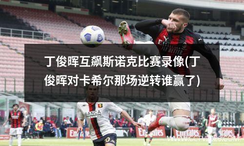 丁俊晖互飙斯诺克比赛录像(丁俊晖对卡希尔那场逆转谁赢了)