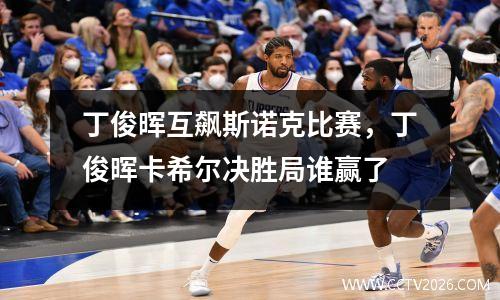 丁俊晖互飙斯诺克比赛，丁俊晖卡希尔决胜局谁赢了