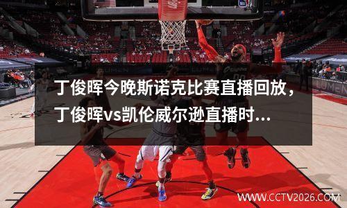 丁俊晖今晚斯诺克比赛直播回放，丁俊晖vs凯伦威尔逊直播时间