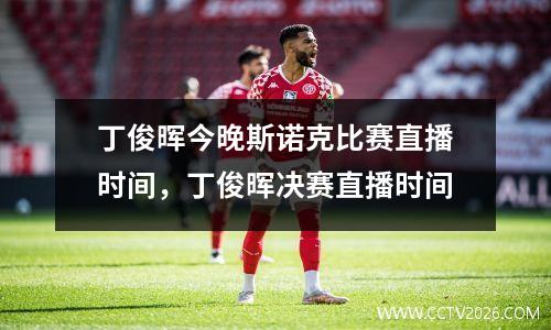 丁俊晖今晚斯诺克比赛直播时间，丁俊晖决赛直播时间
