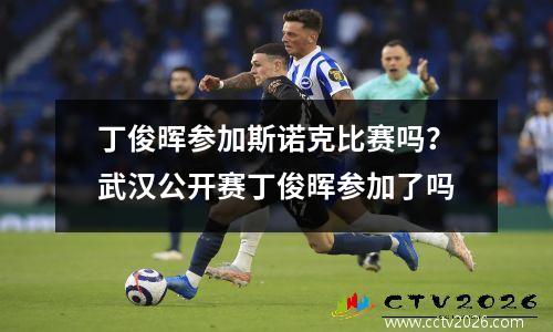 丁俊晖参加斯诺克比赛吗？武汉公开赛丁俊晖参加了吗