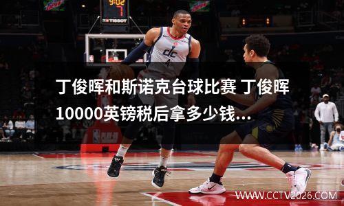丁俊晖和斯诺克台球比赛 丁俊晖10000英镑税后拿多少钱税后拿多少钱