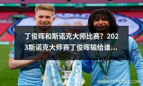 丁俊晖和斯诺克大师比赛？2023斯诺克大师赛丁俊晖输给谁了