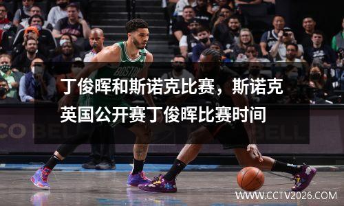 丁俊晖和斯诺克比赛，斯诺克英国公开赛丁俊晖比赛时间
