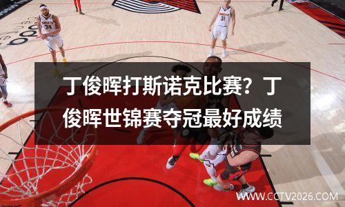 丁俊晖打斯诺克比赛？丁俊晖世锦赛夺冠最好成绩