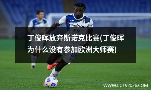 丁俊晖放弃斯诺克比赛(丁俊晖为什么没有参加欧洲大师赛)