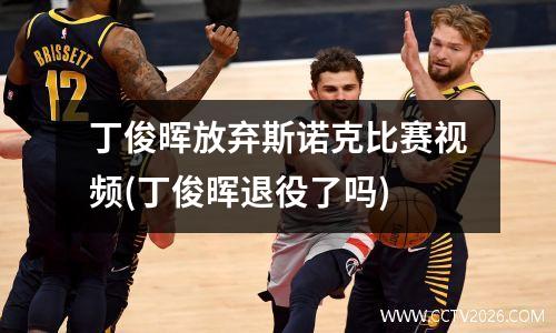 丁俊晖放弃斯诺克比赛视频(丁俊晖退役了吗)