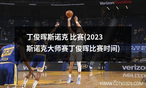 丁俊晖斯诺克 比赛(2023斯诺克大师赛丁俊晖比赛时间)