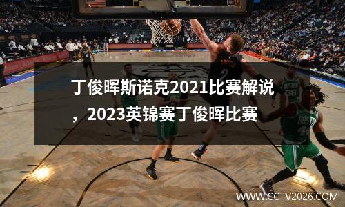丁俊晖斯诺克2021比赛解说，2023英锦赛丁俊晖比赛