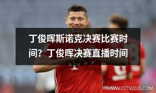 丁俊晖斯诺克决赛比赛时间？丁俊晖决赛直播时间